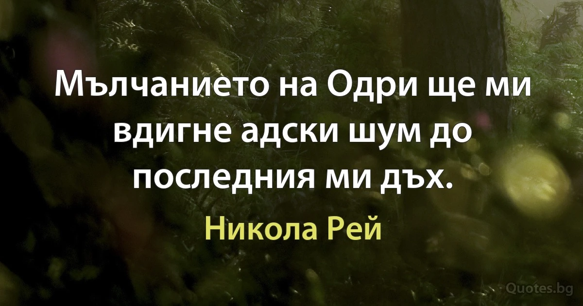 Мълчанието на Одри ще ми вдигне адски шум до последния ми дъх. (Никола Рей)