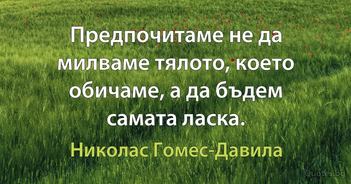 Предпочитаме не да милваме тялото, което обичаме, а да бъдем самата ласка. (Николас Гомес-Давила)