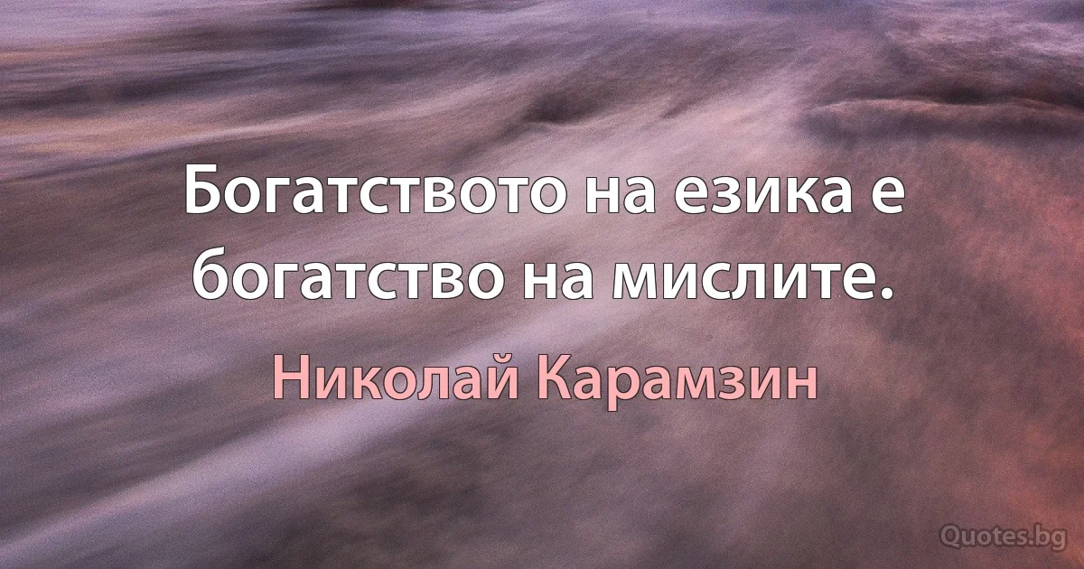 Богатството на езика е богатство на мислите. (Николай Карамзин)