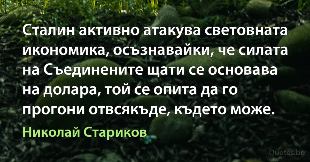 Сталин активно атакува световната икономика, осъзнавайки, че силата на Съединените щати се основава на долара, той се опита да го прогони отвсякъде, където може. (Николай Стариков)