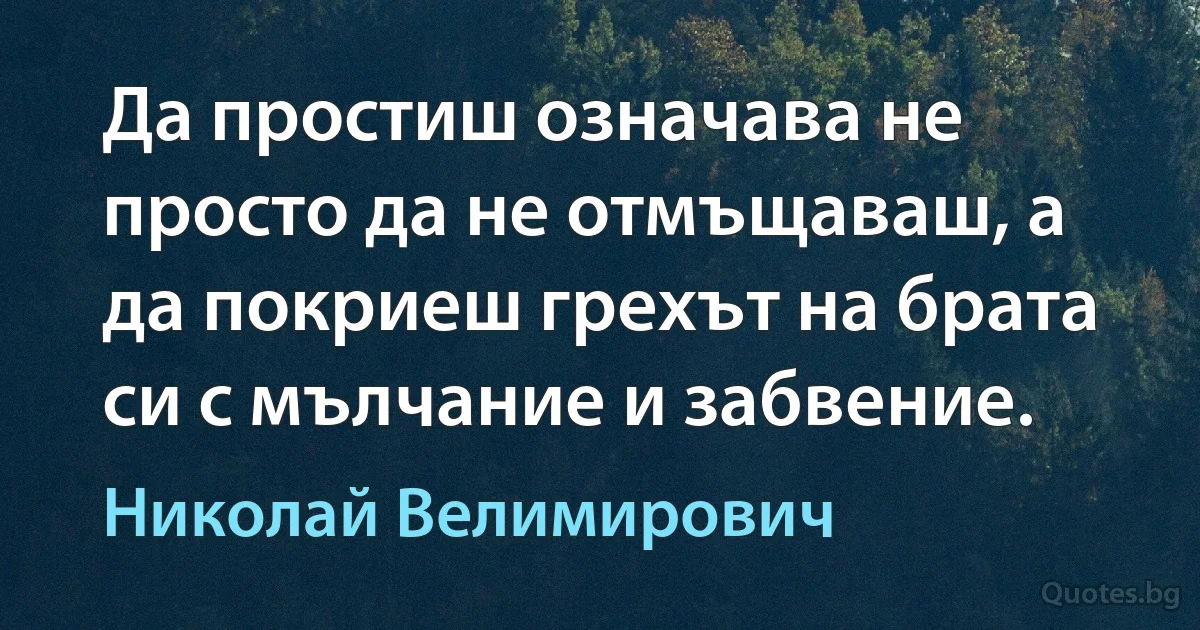 Да простиш означава не просто да не отмъщаваш, а да покриеш грехът на брата си с мълчание и забвение. (Николай Велимирович)