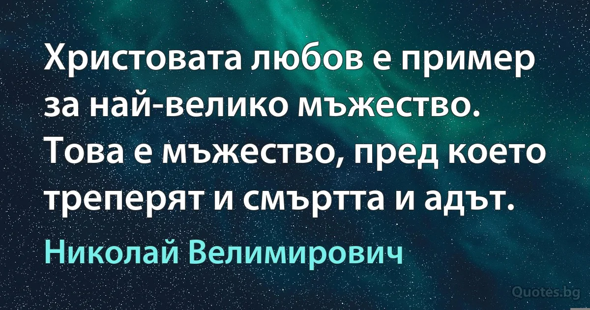 Христовата любов е пример за най-велико мъжество. Това е мъжество, пред което треперят и смъртта и адът. (Николай Велимирович)