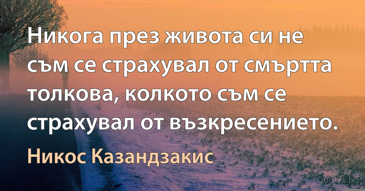 Никога през живота си не съм се страхувал от смъртта толкова, колкото съм се страхувал от възкресението. (Никос Казандзакис)