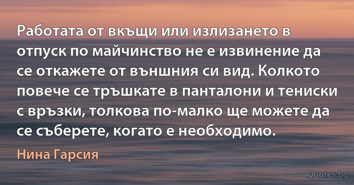 Работата от вкъщи или излизането в отпуск по майчинство не е извинение да се откажете от външния си вид. Колкото повече се тръшкате в панталони и тениски с връзки, толкова по-малко ще можете да се съберете, когато е необходимо. (Нина Гарсия)