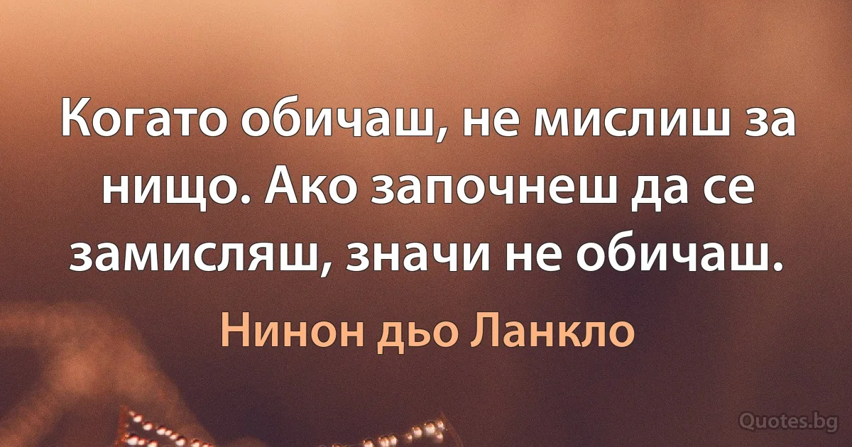 Когато обичаш, не мислиш за нищо. Ако започнеш да се замисляш, значи не обичаш. (Нинон дьо Ланкло)