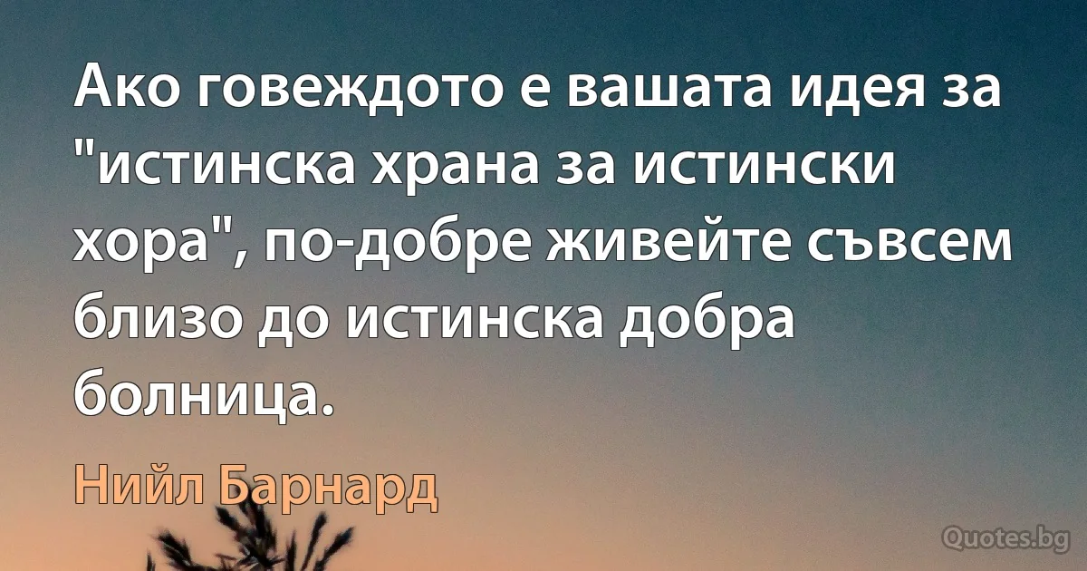 Ако говеждото е вашата идея за "истинска храна за истински хора", по-добре живейте съвсем близо до истинска добра болница. (Нийл Барнард)