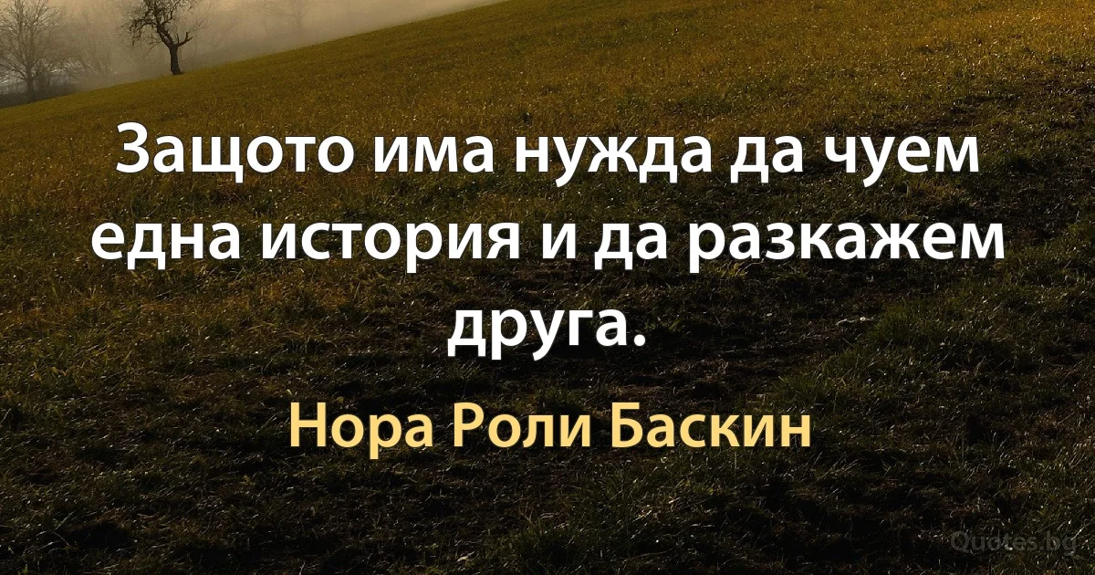 Защото има нужда да чуем една история и да разкажем друга. (Нора Роли Баскин)