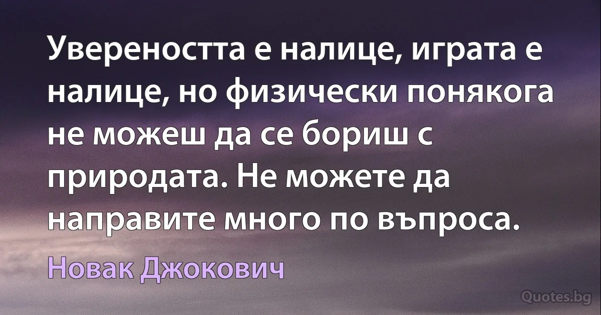 Увереността е налице, играта е налице, но физически понякога не можеш да се бориш с природата. Не можете да направите много по въпроса. (Новак Джокович)