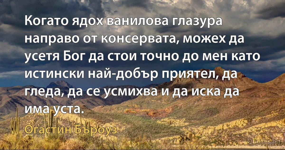 Когато ядох ванилова глазура направо от консервата, можех да усетя Бог да стои точно до мен като истински най-добър приятел, да гледа, да се усмихва и да иска да има уста. (Огастин Бъроуз)