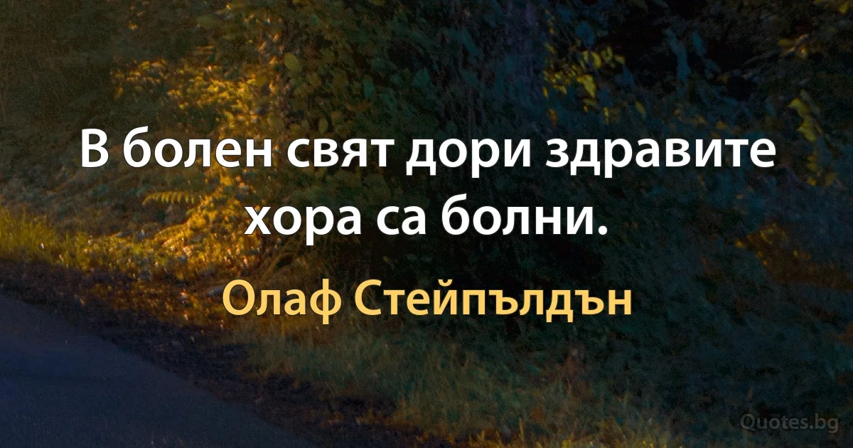 В болен свят дори здравите хора са болни. (Олаф Стейпълдън)