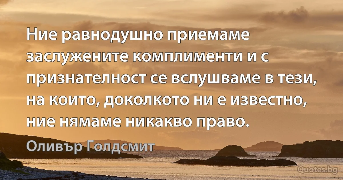 Ние равнодушно приемаме заслужените комплименти и с признателност се вслушваме в тези, на които, доколкото ни е известно, ние нямаме никакво право. (Оливър Голдсмит)