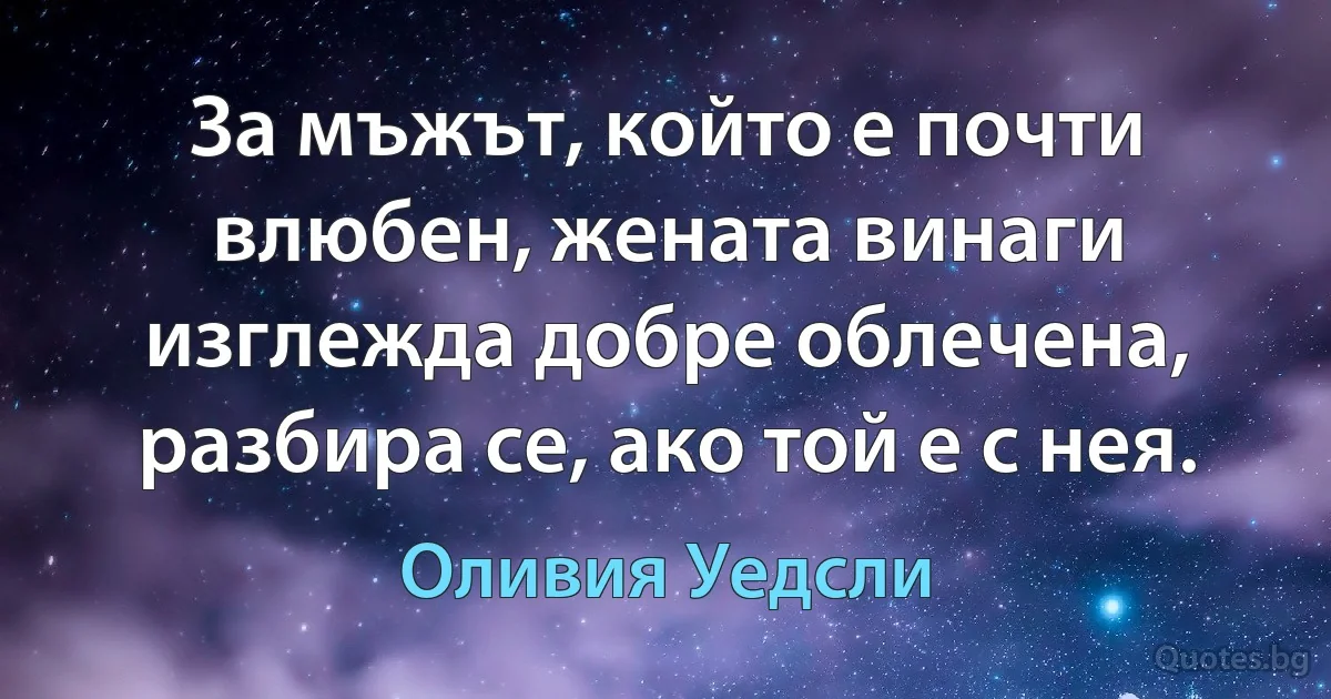 За мъжът, който е почти влюбен, жената винаги изглежда добре облечена, разбира се, ако той е с нея. (Оливия Уедсли)