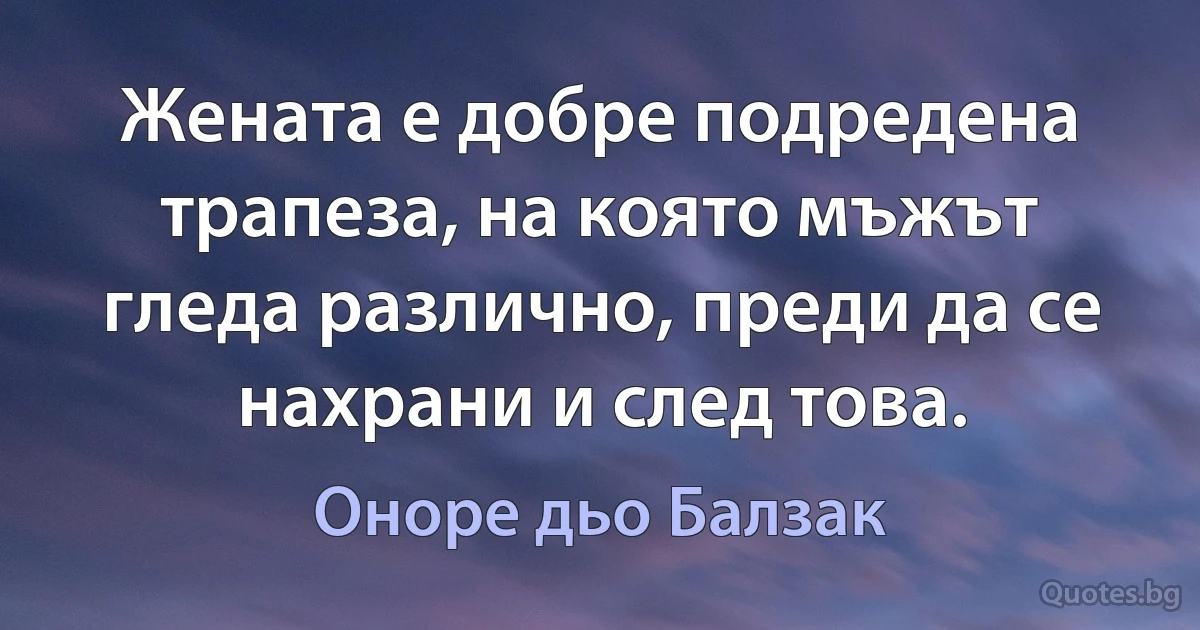 Жената е добре подредена трапеза, на която мъжът гледа различно, преди да се нахрани и след това. (Оноре дьо Балзак)