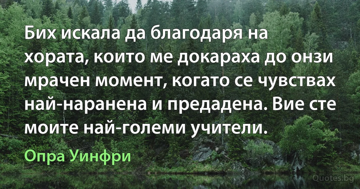 Бих искала да благодаря на хората, които ме докараха до онзи мрачен момент, когато се чувствах най-наранена и предадена. Вие сте моите най-големи учители. (Опра Уинфри)