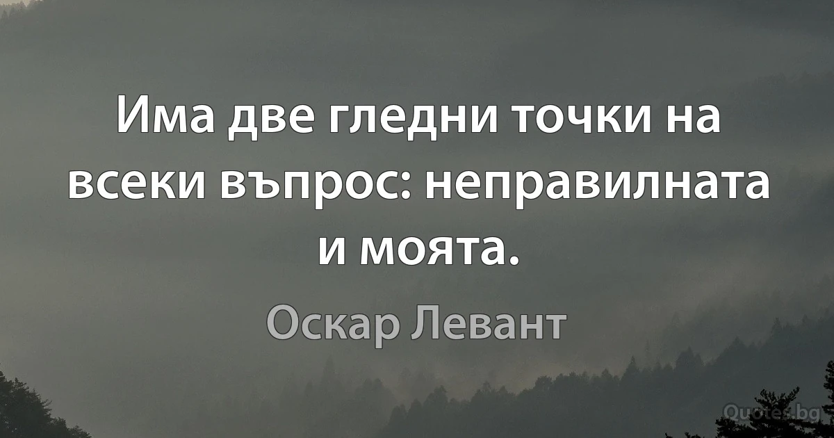 Има две гледни точки на всеки въпрос: неправилната и моята. (Оскар Левант)