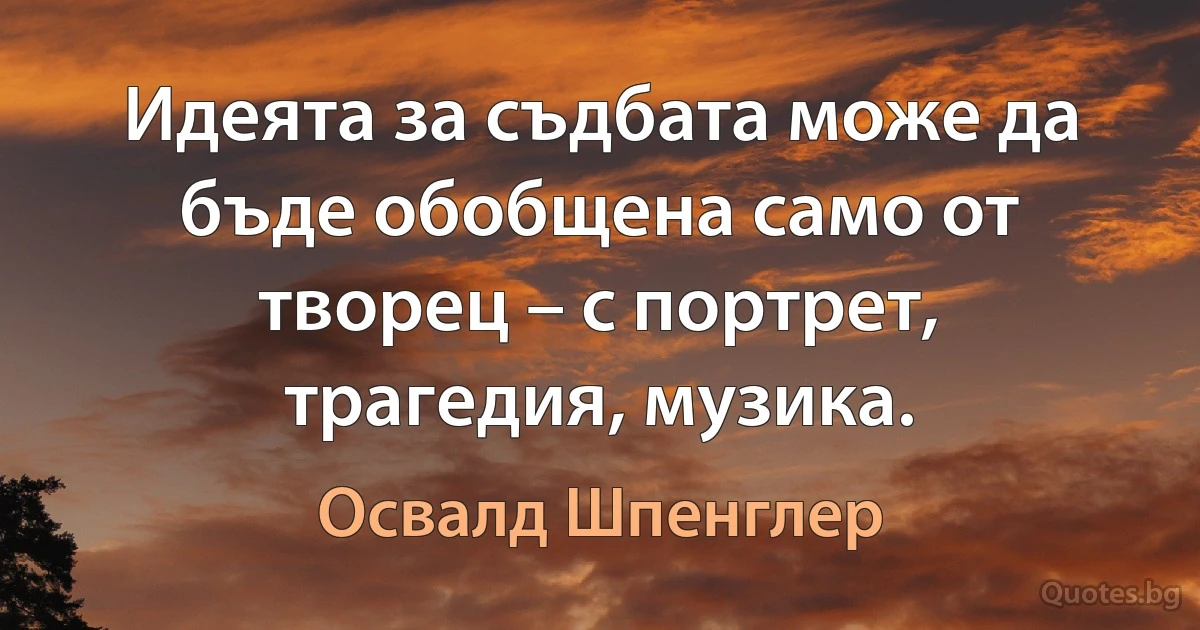 Идеята за съдбата може да бъде обобщена само от творец – с портрет, трагедия, музика. (Освалд Шпенглер)