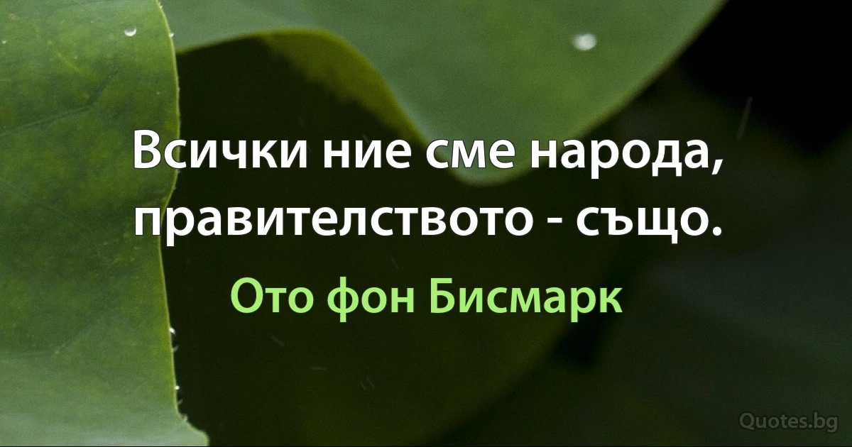 Всички ние сме народа, правителството - също. (Ото фон Бисмарк)