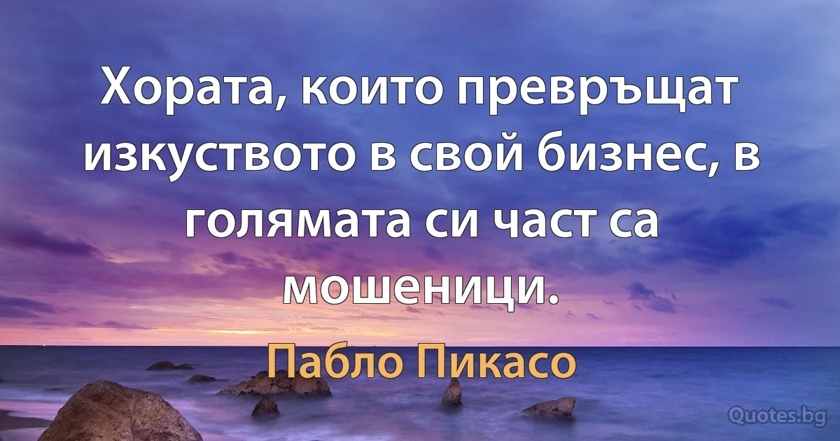 Хората, които превръщат изкуството в свой бизнес, в голямата си част са мошеници. (Пабло Пикасо)