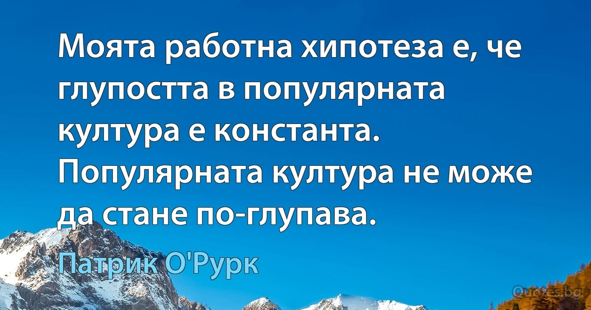 Моята работна хипотеза е, че глупостта в популярната култура е константа. Популярната култура не може да стане по-глупава. (Патрик О'Рурк)