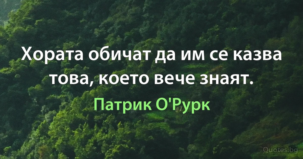 Хората обичат да им се казва това, което вече знаят. (Патрик О'Рурк)