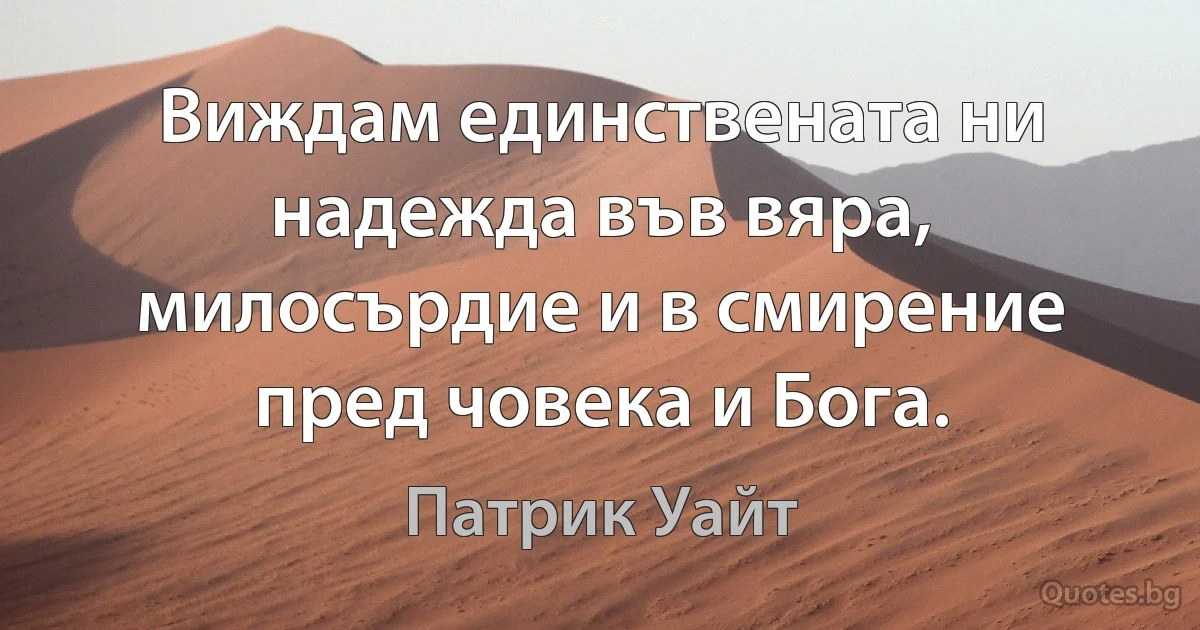 Виждам единствената ни надежда във вяра, милосърдие и в смирение пред човека и Бога. (Патрик Уайт)