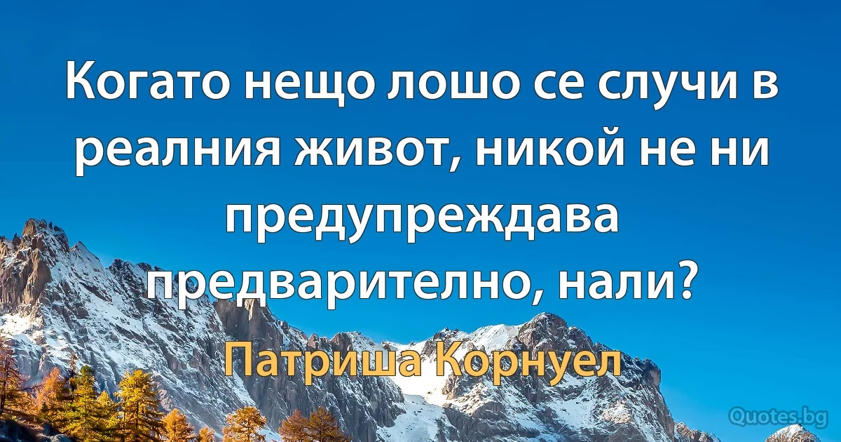 Когато нещо лошо се случи в реалния живот, никой не ни предупреждава предварително, нали? (Патриша Корнуел)