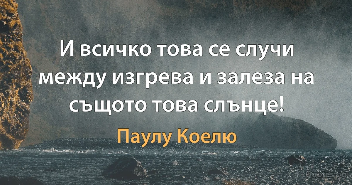 И всичко това се случи между изгрева и залеза на същото това слънце! (Паулу Коелю)