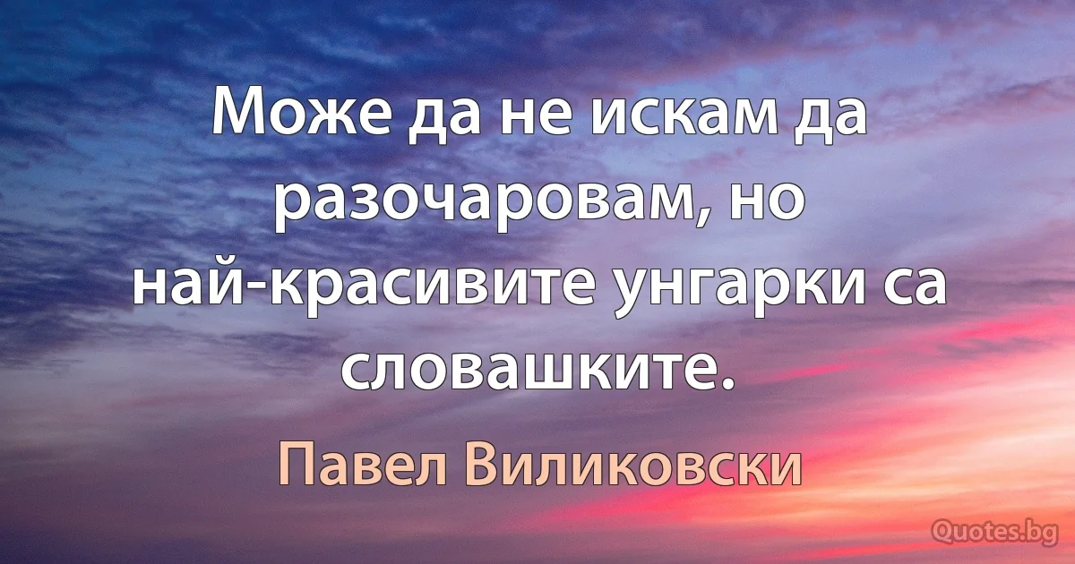 Може да не искам да разочаровам, но най-красивите унгарки са словашките. (Павел Виликовски)