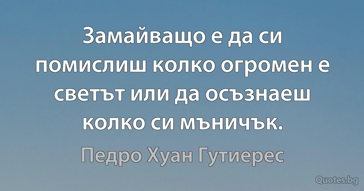 Замайващо е да си помислиш колко огромен е светът или да осъзнаеш колко си мъничък. (Педро Хуан Гутиерес)