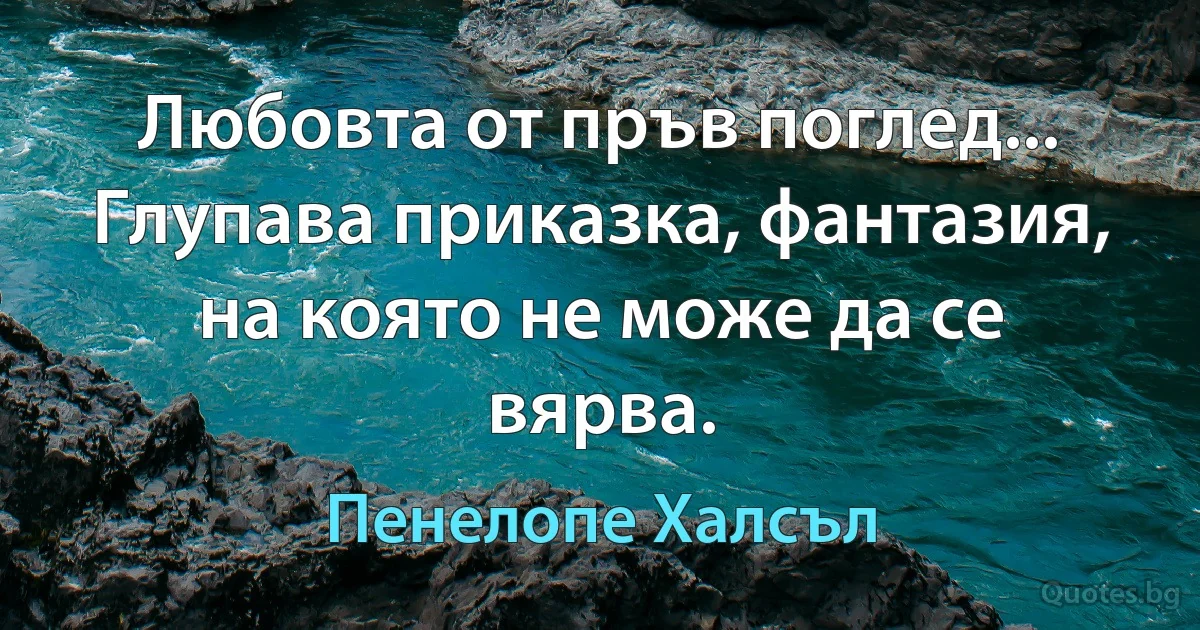 Любовта от пръв поглед... Глупава приказка, фантазия, на която не може да се вярва. (Пенелопе Халсъл)