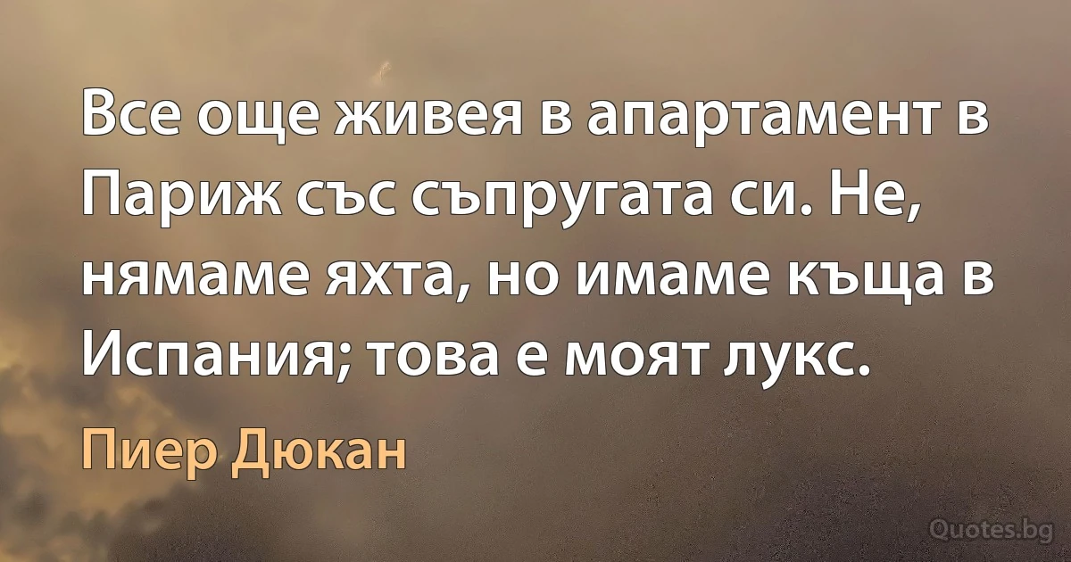 Все още живея в апартамент в Париж със съпругата си. Не, нямаме яхта, но имаме къща в Испания; това е моят лукс. (Пиер Дюкан)