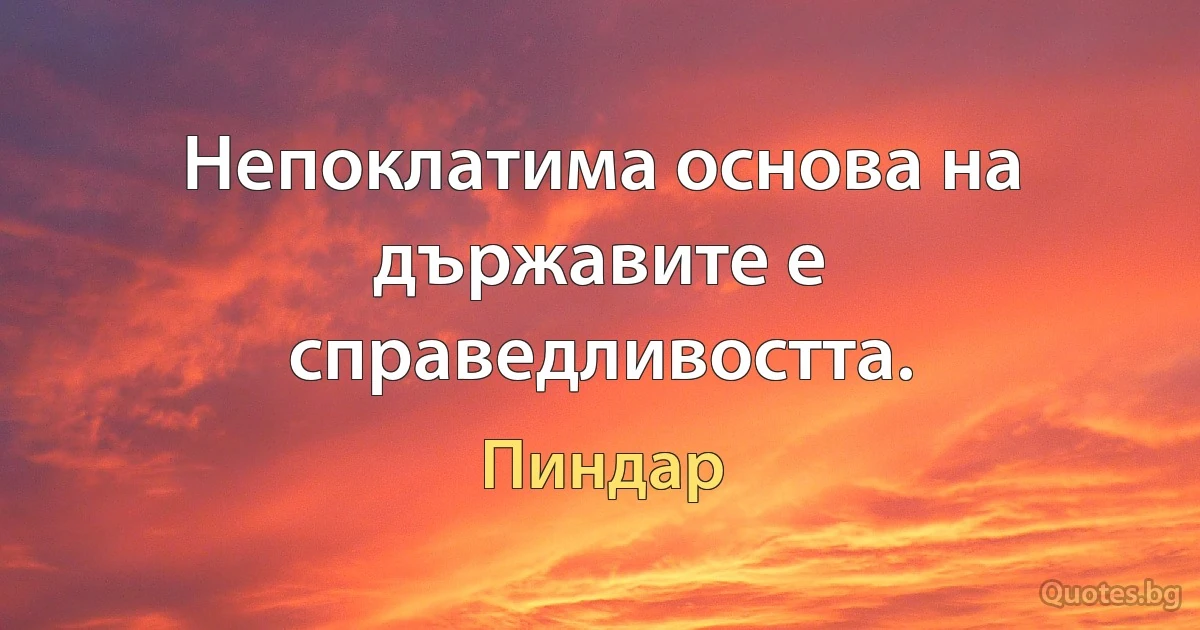 Непоклатима основа на държавите е справедливостта. (Пиндар)