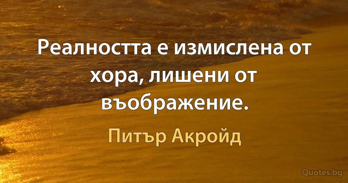 Реалността е измислена от хора, лишени от въображение. (Питър Акройд)