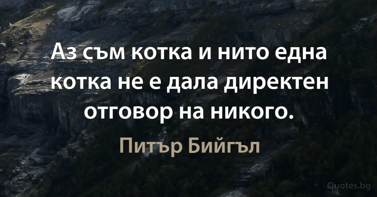 Аз съм котка и нито една котка не е дала директен отговор на никого. (Питър Бийгъл)