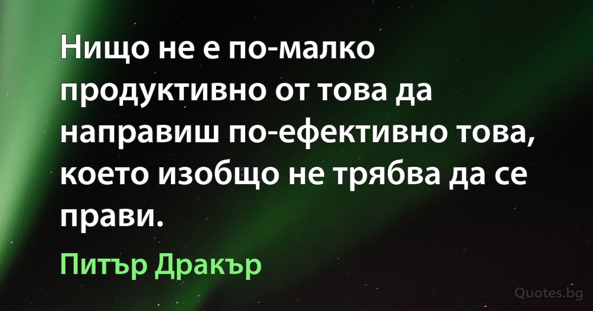 Нищо не е по-малко продуктивно от това да направиш по-ефективно това, което изобщо не трябва да се прави. (Питър Дракър)