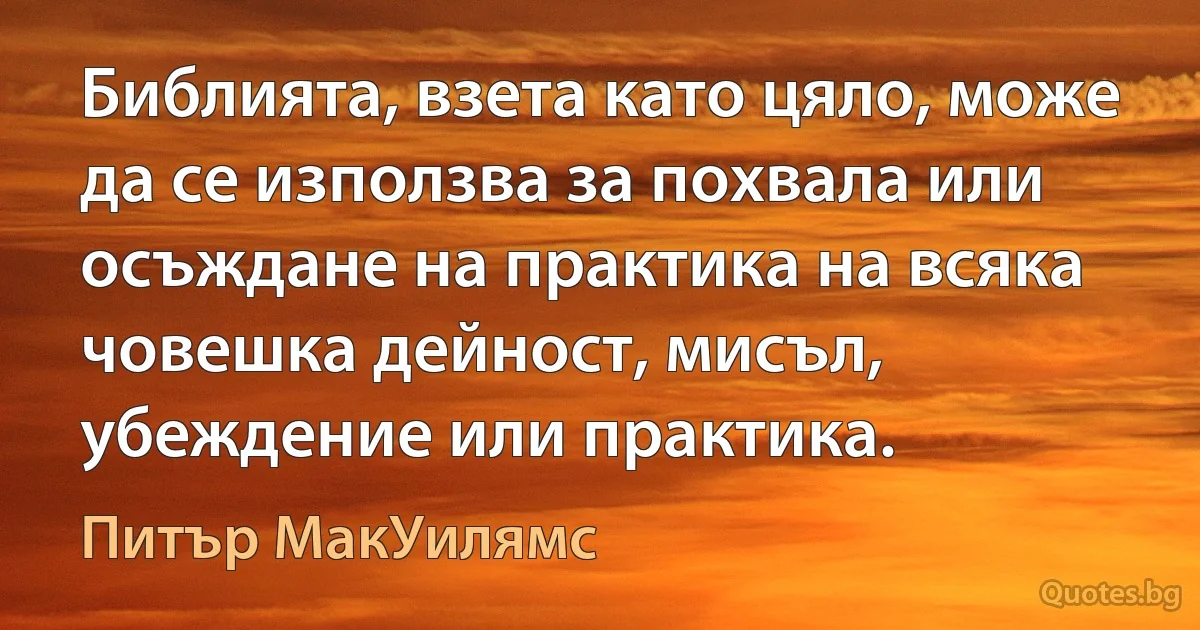 Библията, взета като цяло, може да се използва за похвала или осъждане на практика на всяка човешка дейност, мисъл, убеждение или практика. (Питър МакУилямс)