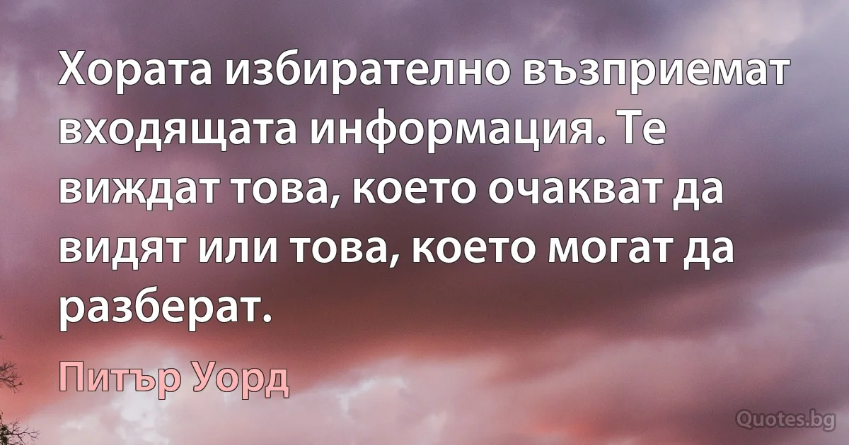 Хората избирателно възприемат входящата информация. Те виждат това, което очакват да видят или това, което могат да разберат. (Питър Уорд)