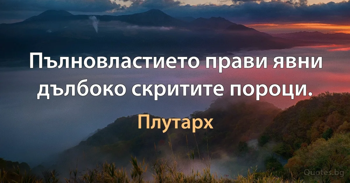 Пълновластието прави явни дълбоко скритите пороци. (Плутарх)