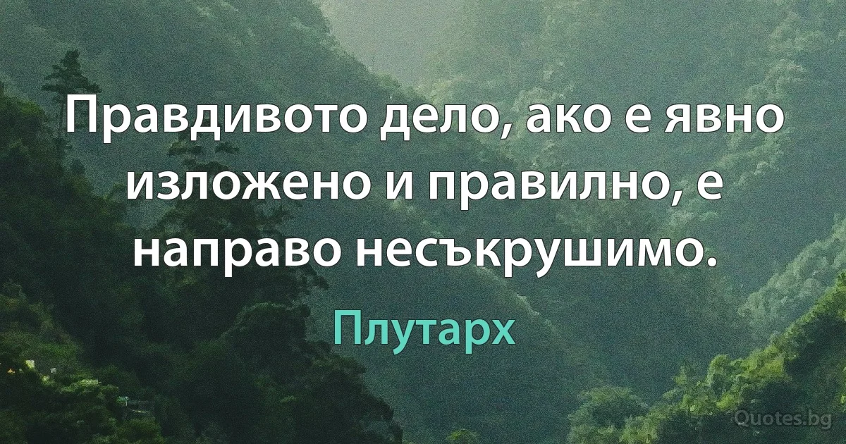 Правдивото дело, ако е явно изложено и правилно, е направо несъкрушимо. (Плутарх)