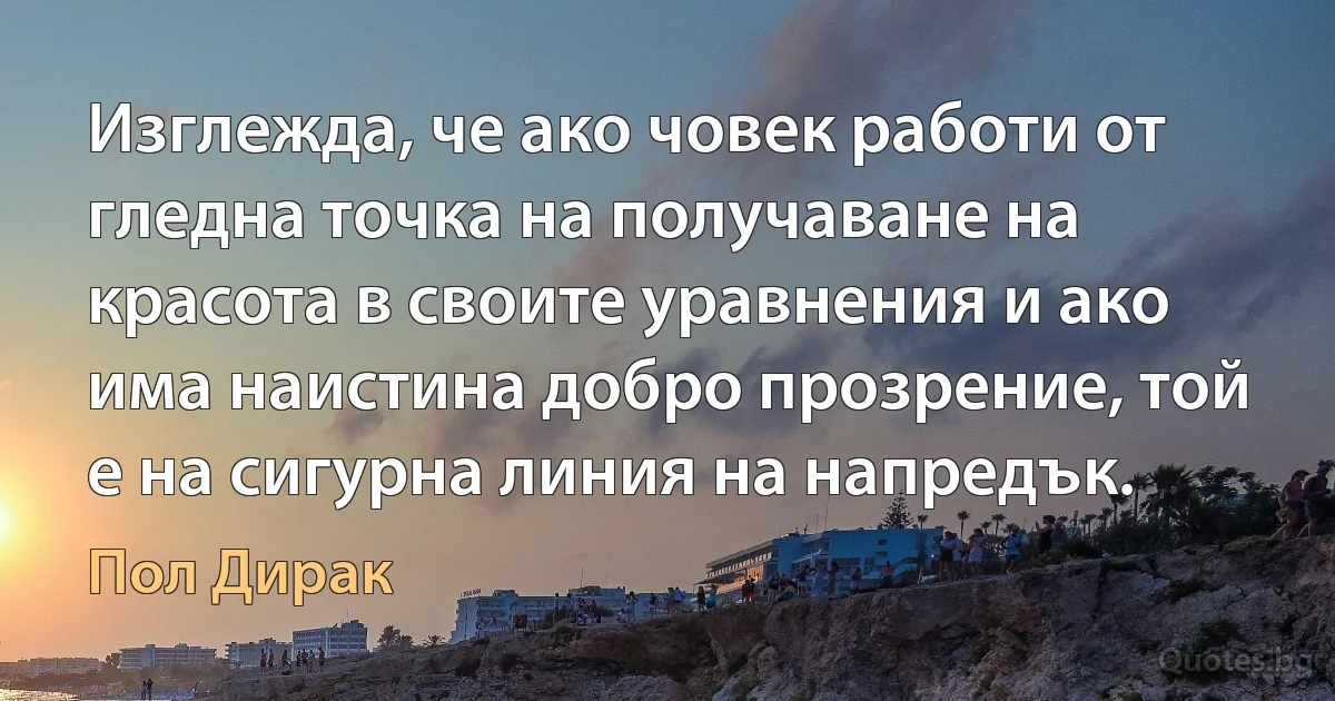 Изглежда, че ако човек работи от гледна точка на получаване на красота в своите уравнения и ако има наистина добро прозрение, той е на сигурна линия на напредък. (Пол Дирак)