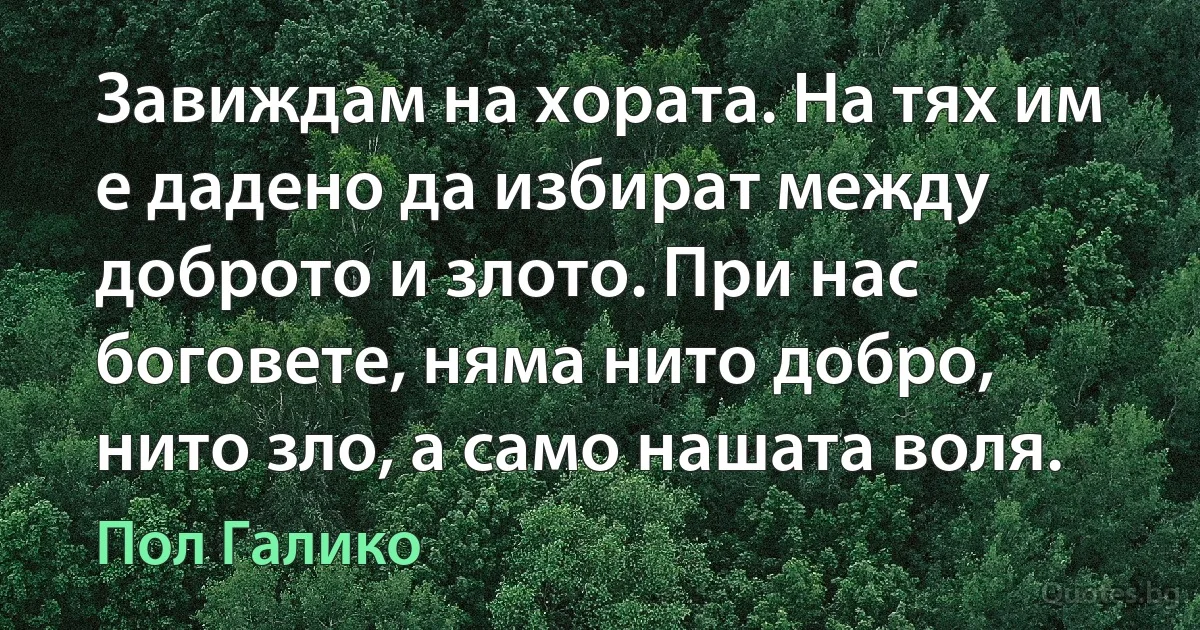 Завиждам на хората. На тях им е дадено да избират между доброто и злото. При нас боговете, няма нито добро, нито зло, а само нашата воля. (Пол Галико)