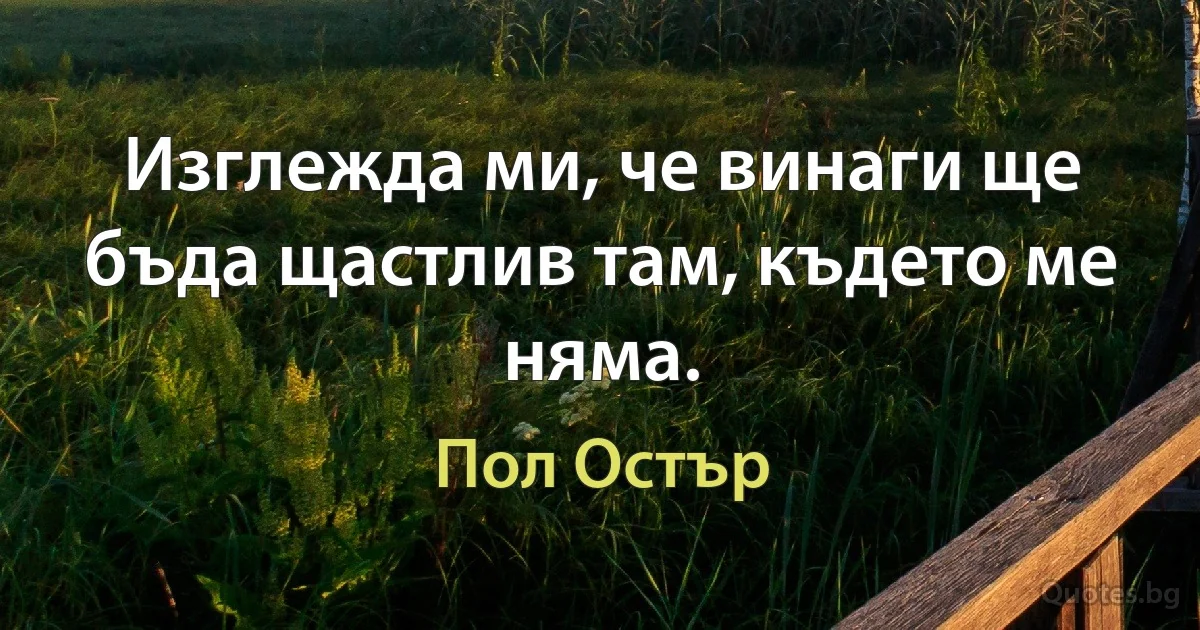 Изглежда ми, че винаги ще бъда щастлив там, където ме няма. (Пол Остър)