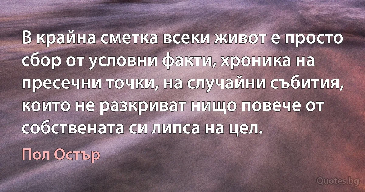 В крайна сметка всеки живот е просто сбор от условни факти, хроника на пресечни точки, на случайни събития, които не разкриват нищо повече от собствената си липса на цел. (Пол Остър)