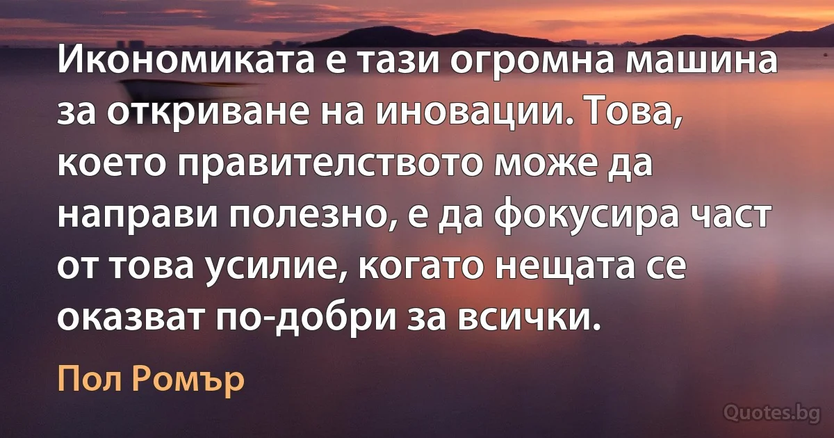 Икономиката е тази огромна машина за откриване на иновации. Това, което правителството може да направи полезно, е да фокусира част от това усилие, когато нещата се оказват по-добри за всички. (Пол Ромър)