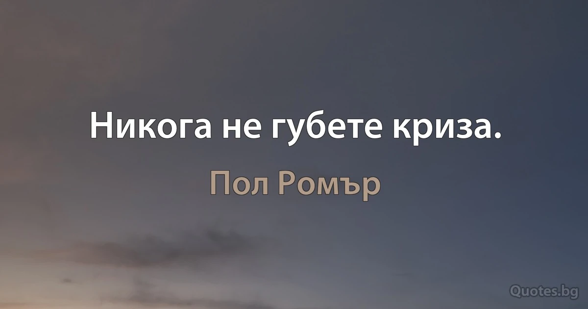 Никога не губете криза. (Пол Ромър)