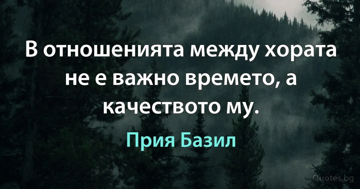 В отношенията между хората не е важно времето, а качеството му. (Прия Базил)