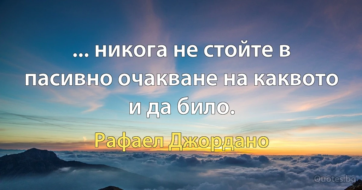 ... никога не стойте в пасивно очакване на каквото и да било. (Рафаел Джордано)