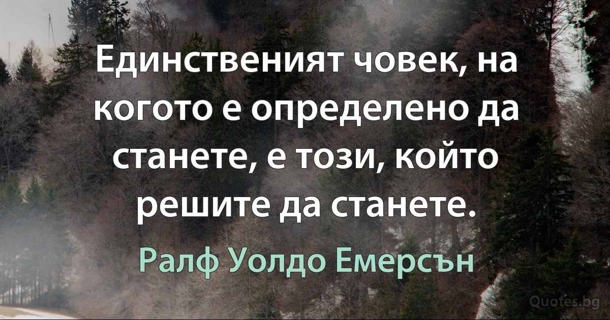 Единственият човек, на когото е определено да станете, е този, който решите да станете. (Ралф Уолдо Емерсън)