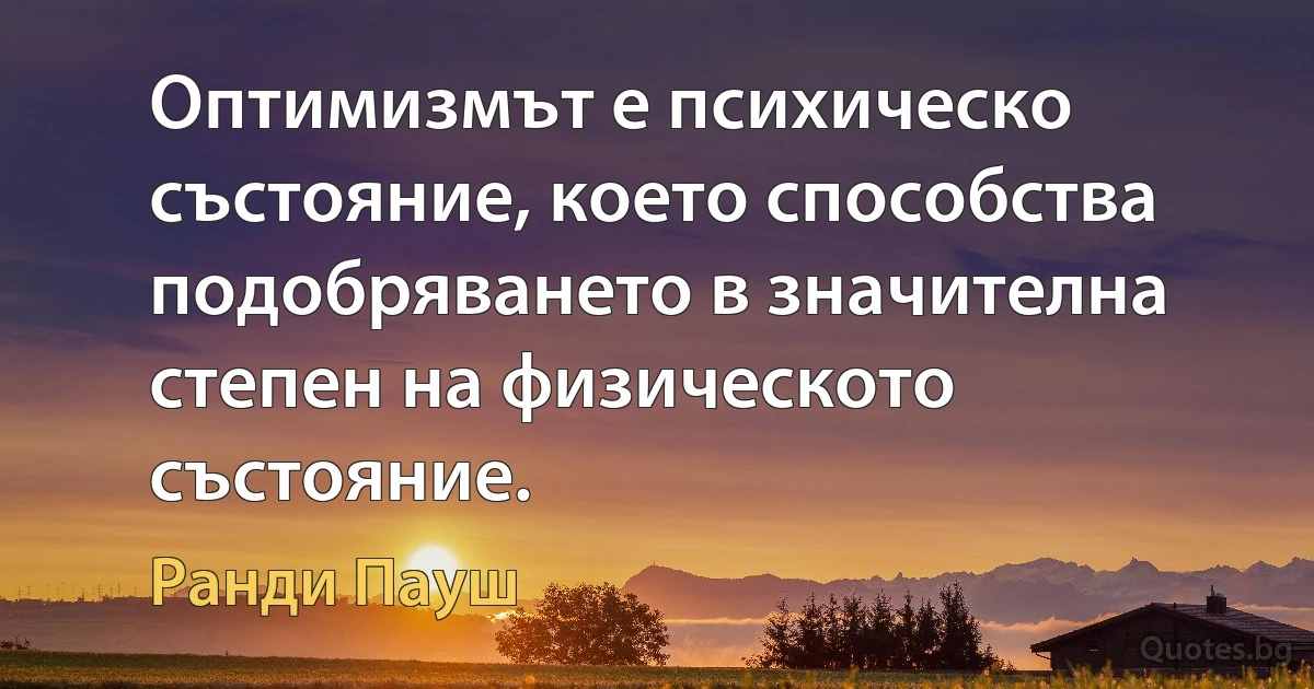 Оптимизмът е психическо състояние, което способства подобряването в значителна степен на физическото състояние. (Ранди Пауш)