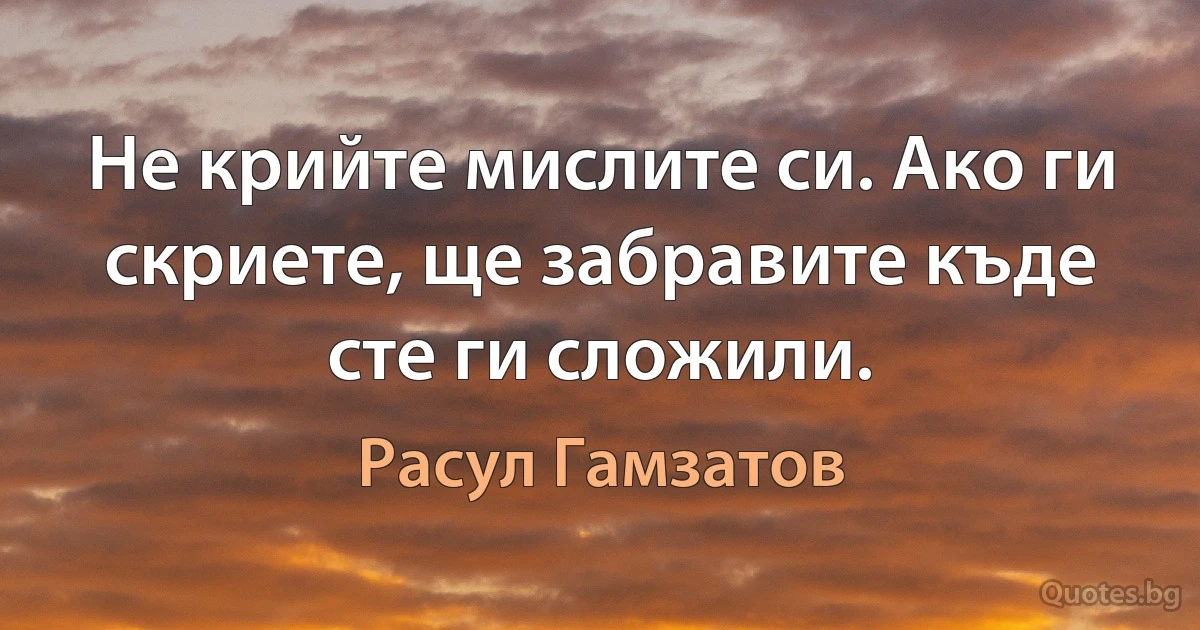 Не крийте мислите си. Ако ги скриете, ще забравите къде сте ги сложили. (Расул Гамзатов)